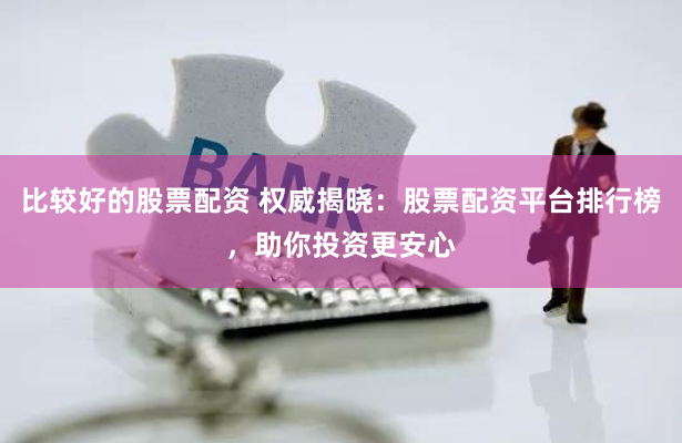 比较好的股票配资 权威揭晓：股票配资平台排行榜，助你投资更安心