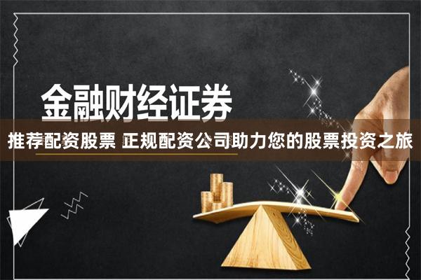 推荐配资股票 正规配资公司助力您的股票投资之旅