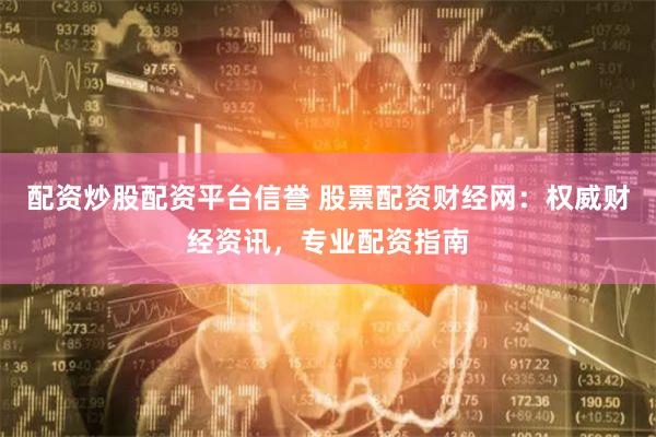 配资炒股配资平台信誉 股票配资财经网：权威财经资讯，专业配资指南