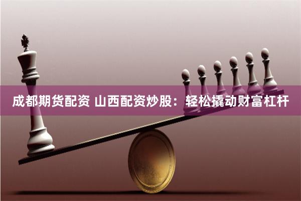 成都期货配资 山西配资炒股：轻松撬动财富杠杆