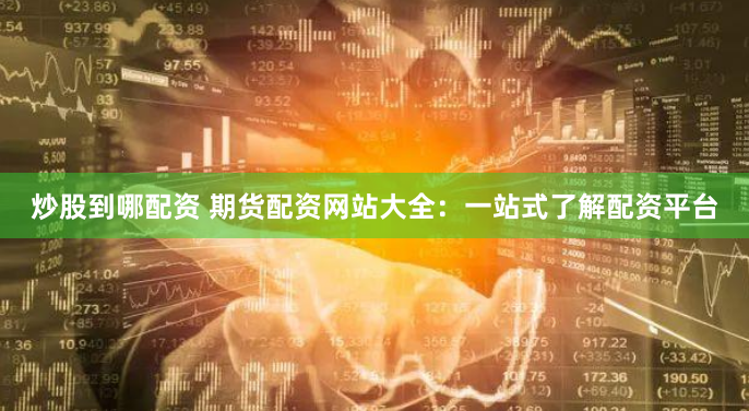 炒股到哪配资 期货配资网站大全：一站式了解配资平台
