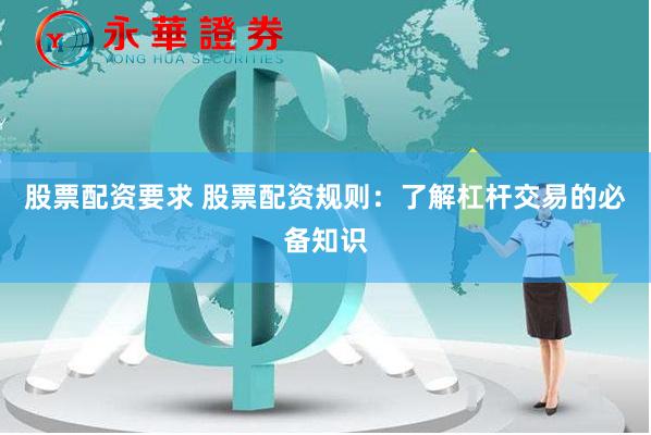 股票配资要求 股票配资规则：了解杠杆交易的必备知识