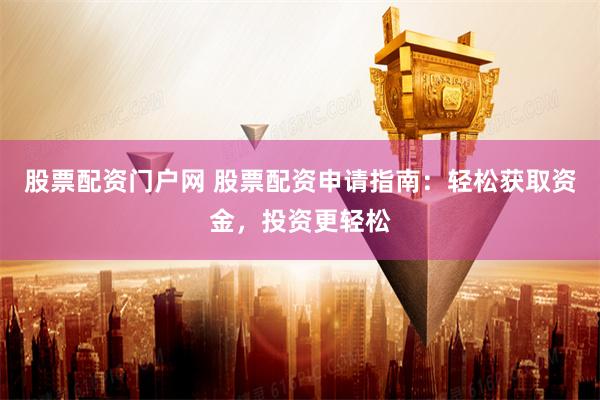 股票配资门户网 股票配资申请指南：轻松获取资金，投资更轻松