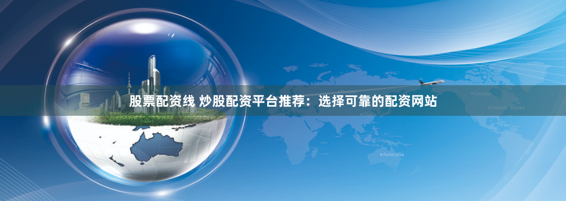 股票配资线 炒股配资平台推荐：选择可靠的配资网站