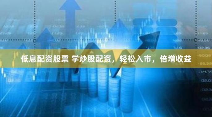 低息配资股票 学炒股配资，轻松入市，倍增收益