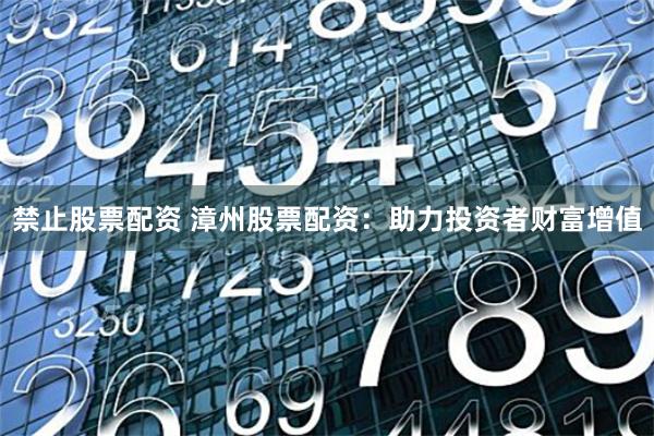 禁止股票配资 漳州股票配资:助力投资者财富增值